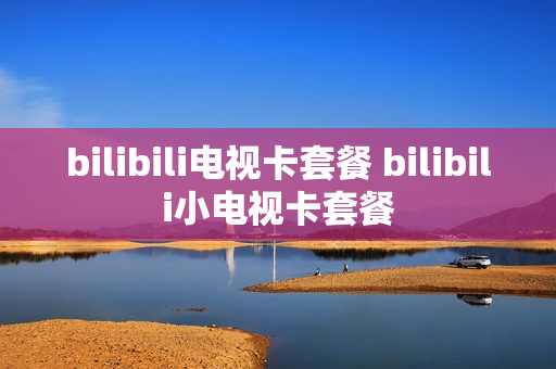 bilibili电视卡套餐 bilibili小电视卡套餐