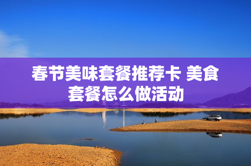 春节美味套餐推荐卡 美食套餐怎么做活动