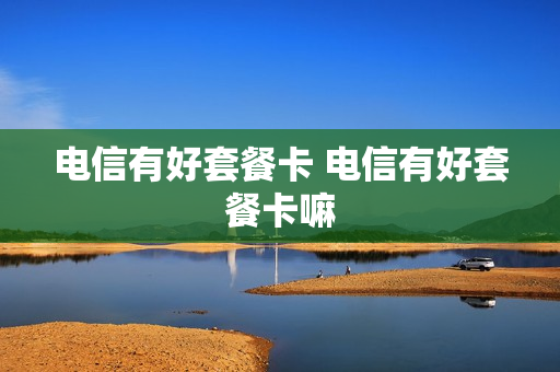 电信有好套餐卡 电信有好套餐卡嘛