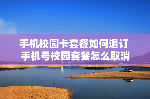 手机校园卡套餐如何退订 手机号校园套餐怎么取消
