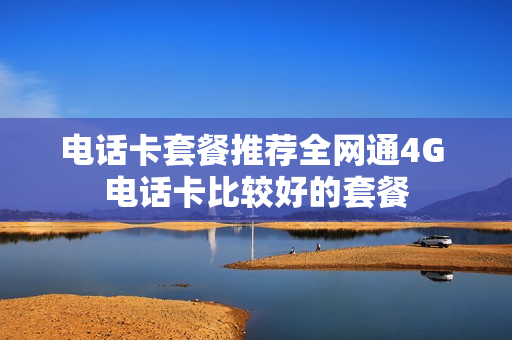 电话卡套餐推荐全网通4G 电话卡比较好的套餐