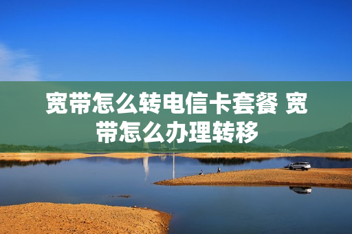 宽带怎么转电信卡套餐 宽带怎么办理转移