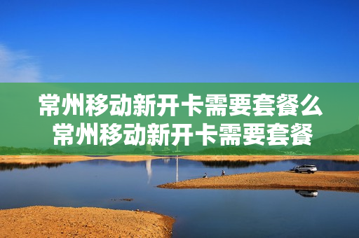 常州移动新开卡需要套餐么 常州移动新开卡需要套餐么嘛