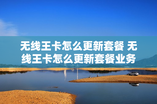 无线王卡怎么更新套餐 无线王卡怎么更新套餐业务