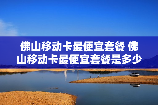 佛山移动卡最便宜套餐 佛山移动卡最便宜套餐是多少