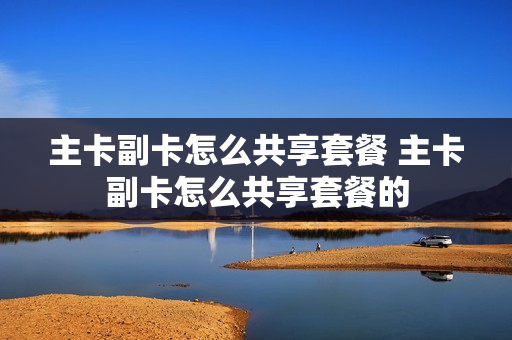 主卡副卡怎么共享套餐 主卡副卡怎么共享套餐的