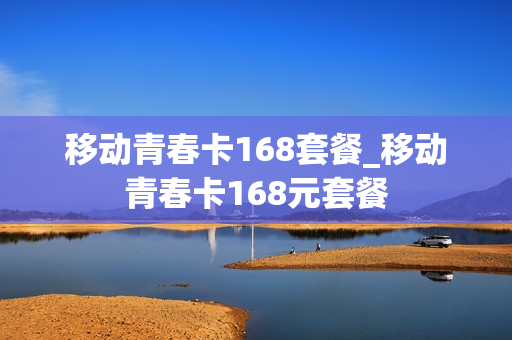 移动青春卡168套餐_移动青春卡168元套餐