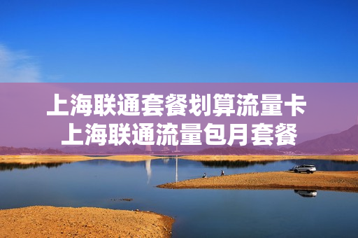 上海联通套餐划算流量卡 上海联通流量包月套餐