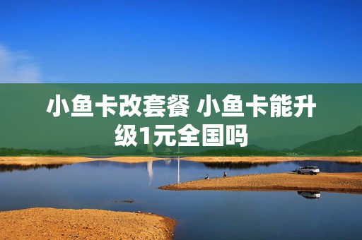 小鱼卡改套餐 小鱼卡能升级1元全国吗