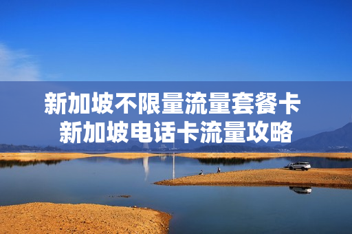 新加坡不限量流量套餐卡 新加坡电话卡流量攻略