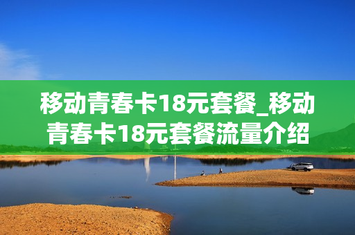 移动青春卡18元套餐_移动青春卡18元套餐流量介绍