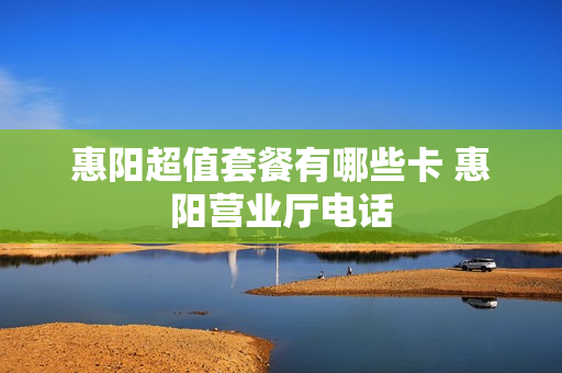 惠阳超值套餐有哪些卡 惠阳营业厅电话