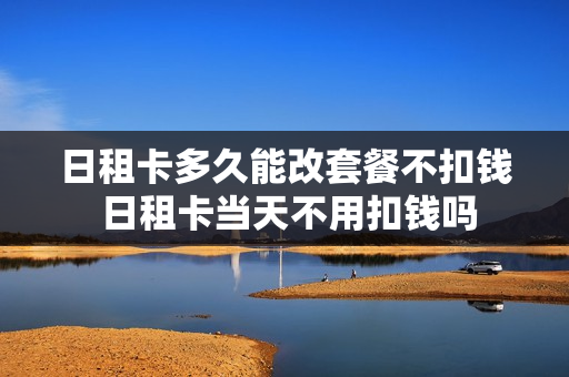 日租卡多久能改套餐不扣钱 日租卡当天不用扣钱吗