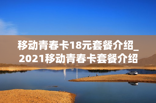 移动青春卡18元套餐介绍_2021移动青春卡套餐介绍