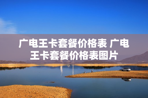 广电王卡套餐价格表 广电王卡套餐价格表图片