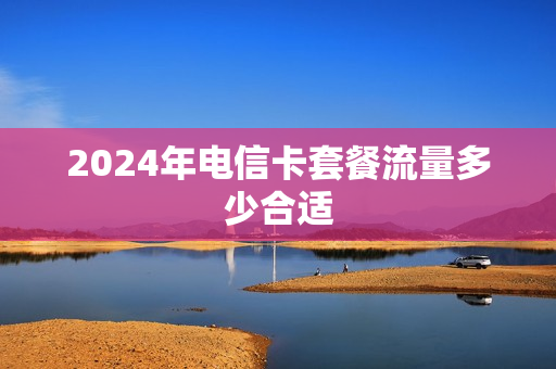 2024年电信卡套餐流量多少合适