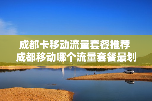 成都卡移动流量套餐推荐 成都移动哪个流量套餐最划算