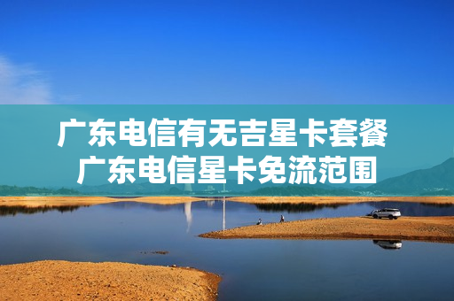广东电信有无吉星卡套餐 广东电信星卡免流范围