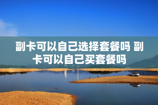 副卡可以自己选择套餐吗 副卡可以自己买套餐吗