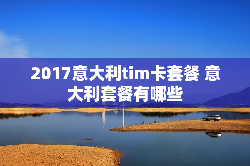 2017意大利tim卡套餐 意大利套餐有哪些