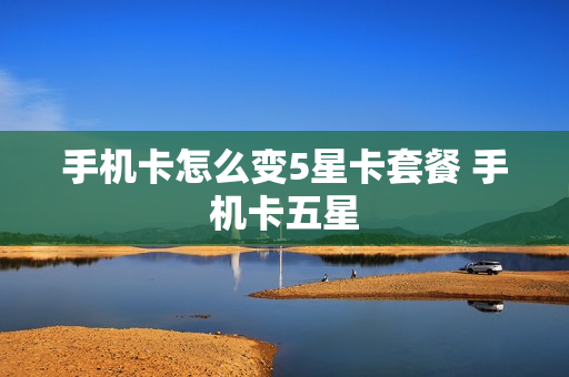 手机卡怎么变5星卡套餐 手机卡五星