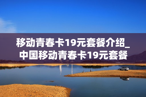 移动青春卡19元套餐介绍_中国移动青春卡19元套餐