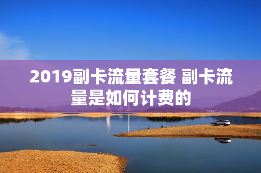 2019副卡流量套餐 副卡流量是如何计费的