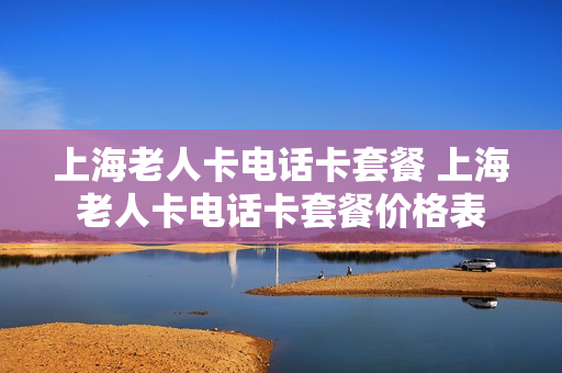 上海老人卡电话卡套餐 上海老人卡电话卡套餐价格表