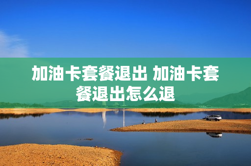 加油卡套餐退出 加油卡套餐退出怎么退