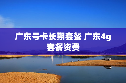 广东号卡长期套餐 广东4g套餐资费