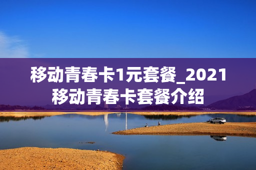 移动青春卡1元套餐_2021移动青春卡套餐介绍