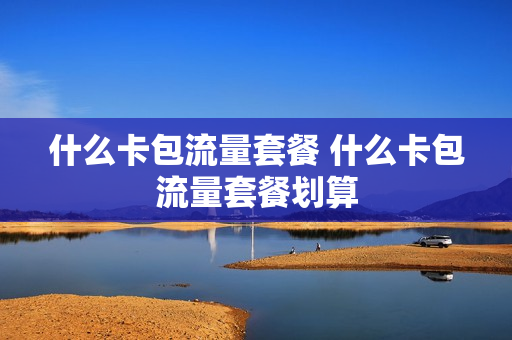 什么卡包流量套餐 什么卡包流量套餐划算