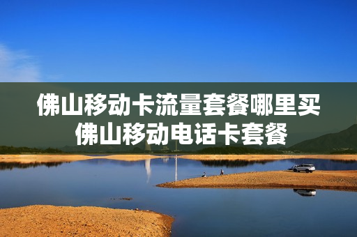 佛山移动卡流量套餐哪里买 佛山移动电话卡套餐