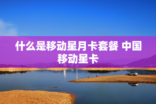 什么是移动星月卡套餐 中国移动星卡