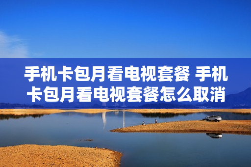 手机卡包月看电视套餐 手机卡包月看电视套餐怎么取消