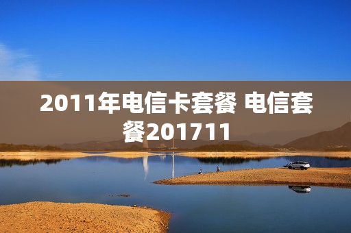 2011年电信卡套餐 电信套餐201711