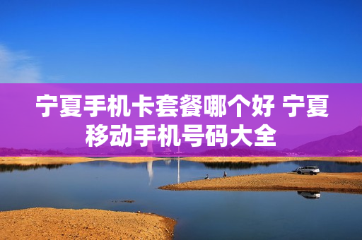 宁夏手机卡套餐哪个好 宁夏移动手机号码大全
