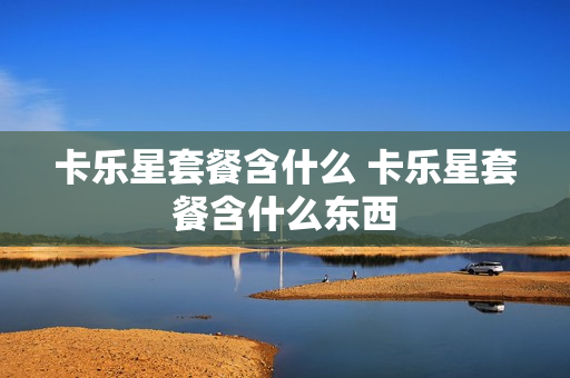 卡乐星套餐含什么 卡乐星套餐含什么东西