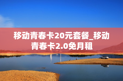 移动青春卡20元套餐_移动青春卡2.0免月租