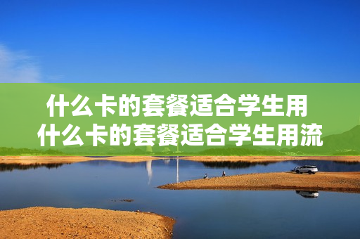 什么卡的套餐适合学生用 什么卡的套餐适合学生用流量多