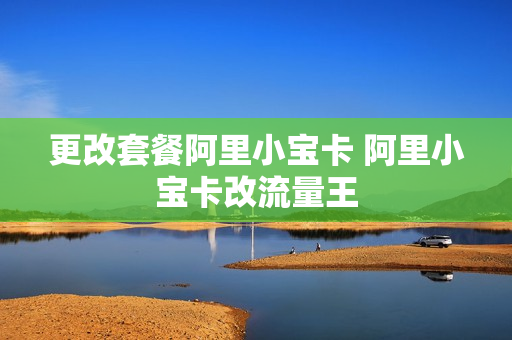 更改套餐阿里小宝卡 阿里小宝卡改流量王