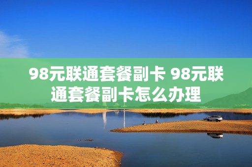 98元联通套餐副卡 98元联通套餐副卡怎么办理