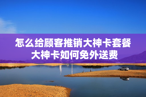 怎么给顾客推销大神卡套餐 大神卡如何免外送费