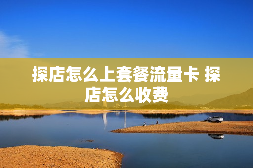 探店怎么上套餐流量卡 探店怎么收费