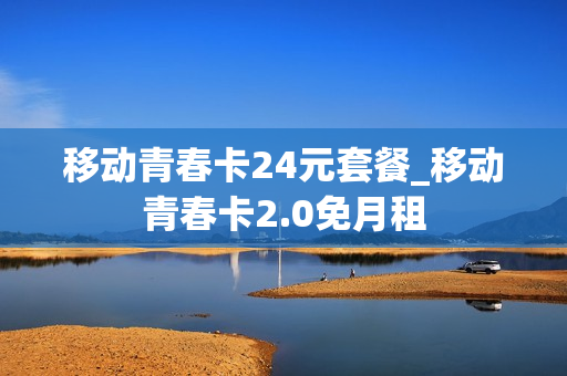 移动青春卡24元套餐_移动青春卡2.0免月租
