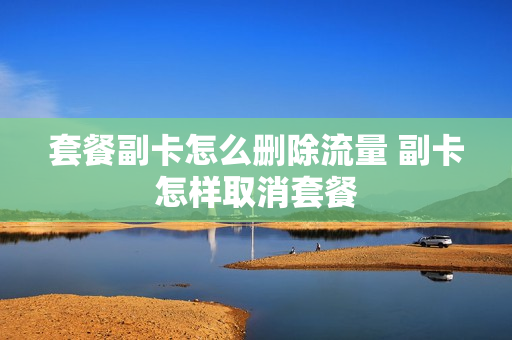 套餐副卡怎么删除流量 副卡怎样取消套餐