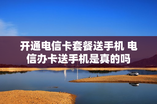开通电信卡套餐送手机 电信办卡送手机是真的吗