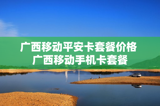 广西移动平安卡套餐价格 广西移动手机卡套餐