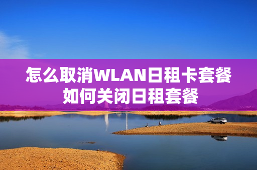 怎么取消WLAN日租卡套餐 如何关闭日租套餐