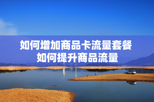 如何增加商品卡流量套餐 如何提升商品流量